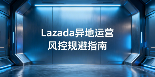2026 Lazada异地运营风控规避实操指南