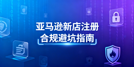 2026亚马逊新店铺注册：全流程合规与工具推荐