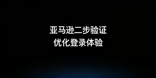 亚马逊卖家二步验证问题解决实操指南