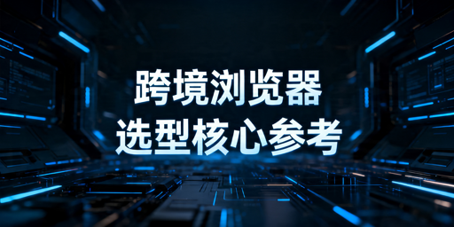 2026年好用的跨境电商浏览器有哪些？