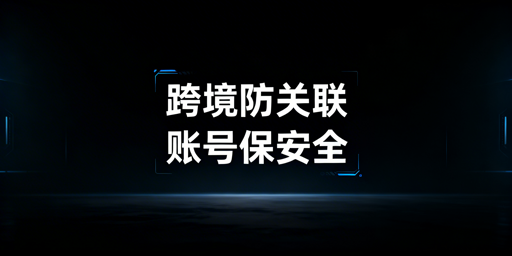 跨境电商多账号关联封号：防关联浏览器失效原因及解决方案