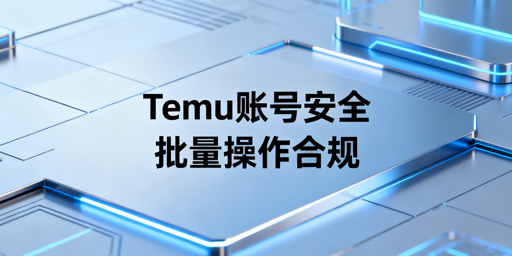 Temu卖家批量操作：账号安全防护实操指南