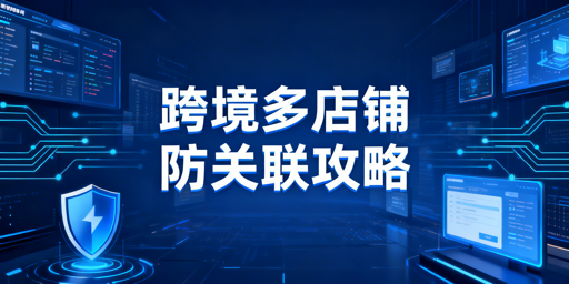 跨境电商多店铺防关联：检测、策略与工具全解析