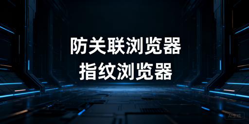 防关联浏览器与指纹浏览器：区别、原理及工具推荐