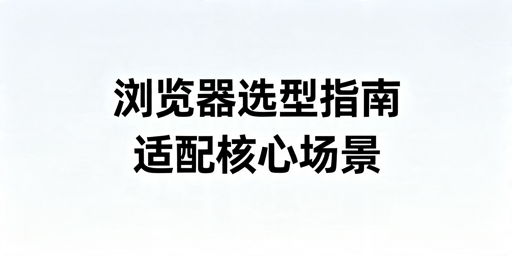 2026年不同场景下怎么选适合自己的浏览器
