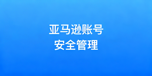 多人管理亚马逊账号 安全防封操作指南