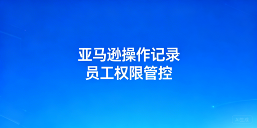 亚马逊卖家端查看员工操作记录全指南