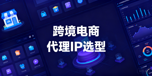 跨境电商各业务场景代理IP选型与选购避坑指南