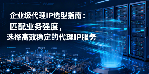 企业如何匹配业务强度选高效代理IP？