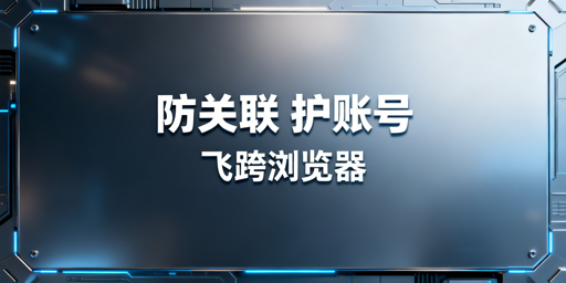 跨境电商多账号防关联：飞跨浏览器全解析