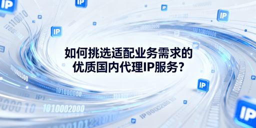企业如何挑选适配业务的优质国内代理IP？