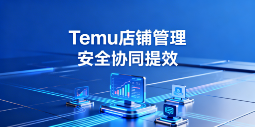 Temu店铺多人管理：安全协同落地全指南