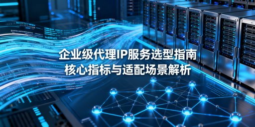 企业级代理IP怎么选？核心指标+场景匹配指南