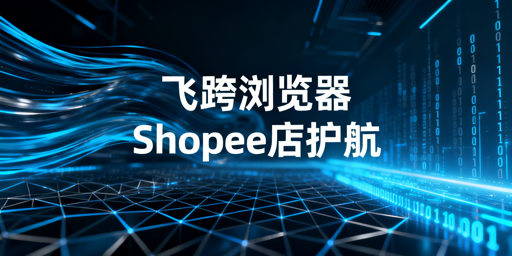 Shopee本土店安全运营：首推飞跨跨境电商浏览器