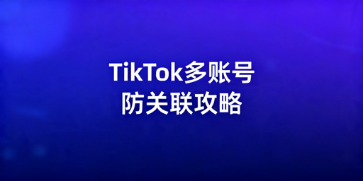 《TikTok Shop多账号运营防关联全攻略》