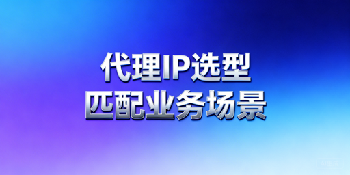 代理IP服务商怎么选？锚定业务场景拆解核心决策维度