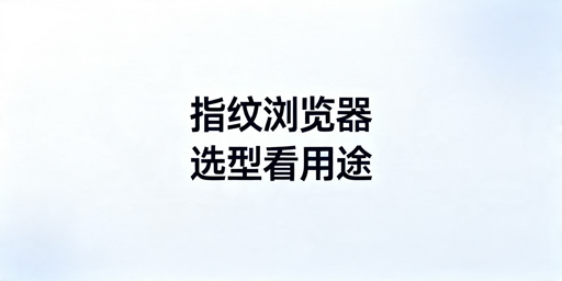 2026年跨境电商用的指纹浏览器怎么选？