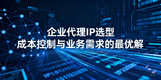 企业代理IP选型：如何平衡成本与业务需求？