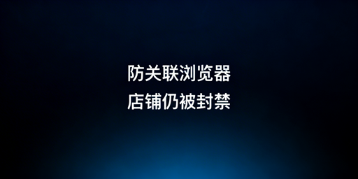 用防关联浏览器仍封店？跨境卖家关联防护全解析
