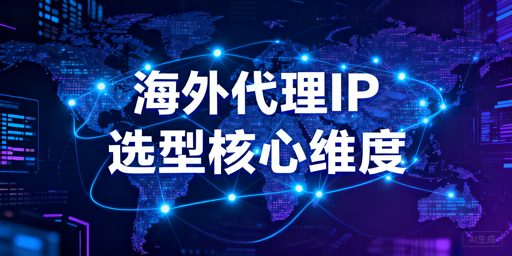 海外代理IP选型：核心维度解析与不同规模业务适配建议