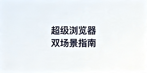 超级浏览器怎么选？不同人群适用款全解析