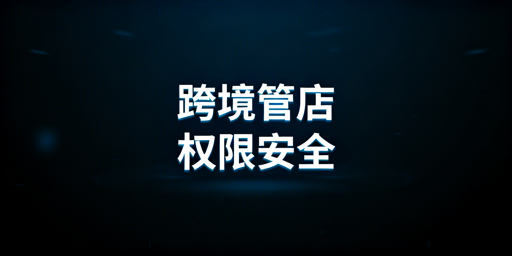 跨境中小卖家多人管店：权限安全体系搭建指南