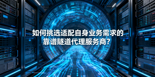 企业如何选适配业务的靠谱隧道代理？