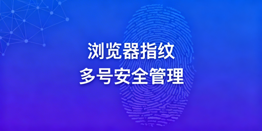跨境多账号防关联：飞跨浏览器指纹隔离方案