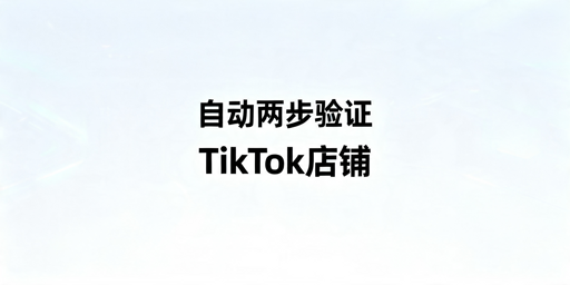 TikTok Shop自动两步验证实现教程