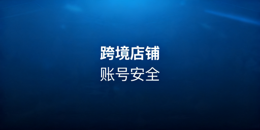 《跨境店铺账号安全防护与防关联实操指南》