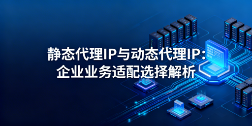 静态vs动态代理IP 企业该如何选择？