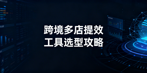 跨境电商多店铺运营：管理工具选型与核心推荐