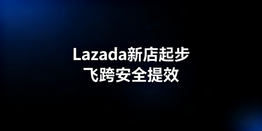Lazada新手卖家新店启动全流程及飞跨浏览器推荐