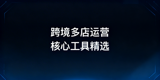 跨境电商多店铺核心工具分类与选型指南