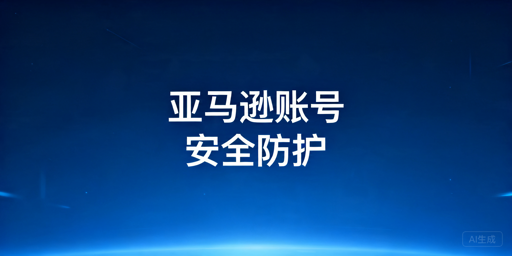 亚马逊账号安全全链路防护实操指南