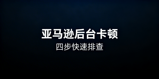 亚马逊后台访问卡顿排查及解决指南