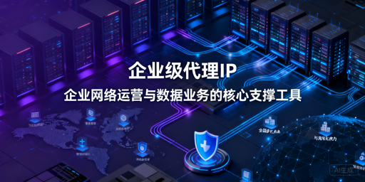 企业级代理IP有啥用？怎么选？一文讲清