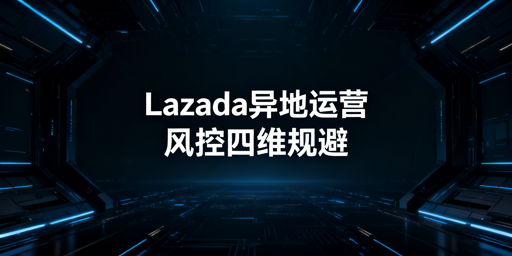Lazada异地运营实操：全维度规避风控防关联