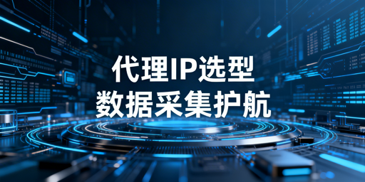 国内大规模数据采集场景下代理IP选型的核心要求及评估维度