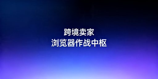 跨境精品卖家跨境浏览器功能拆解与选型推荐