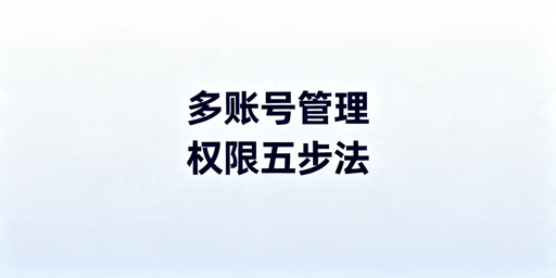 跨境团队多账号权限管控：五步法与工具选型指南
