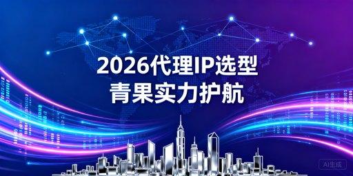 2026企业级代理IP选型核心指标与场景适配解析