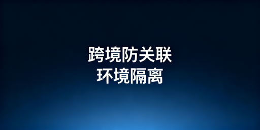 跨境防关联浏览器：环境隔离解析与选型指南