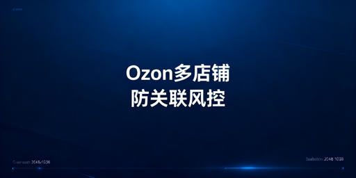 Ozon多店铺安全运营：防关联全指南与工具推荐
