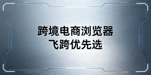 飞跨跨境浏览器：破解亚马逊卡顿与多账号关联难题