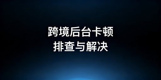 跨境卖家：海外电商后台卡顿排查与解决指南