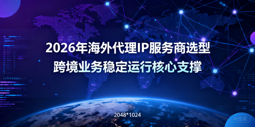 海外代理IP怎么选？2026跨境业务选购指南
