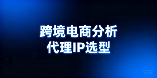 跨境电商数据分析代理IP选型指南：类型差异与配置要点