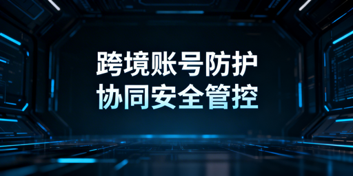 跨境电商团队账号安全协同工具选型指南