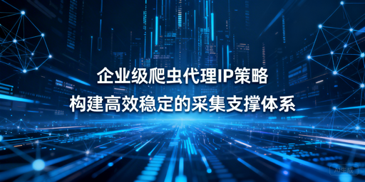 企业级爬虫如何搭建高效代理IP策略？